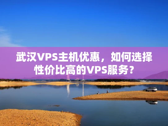 武汉VPS主机优惠，如何选择性价比高的VPS服务？