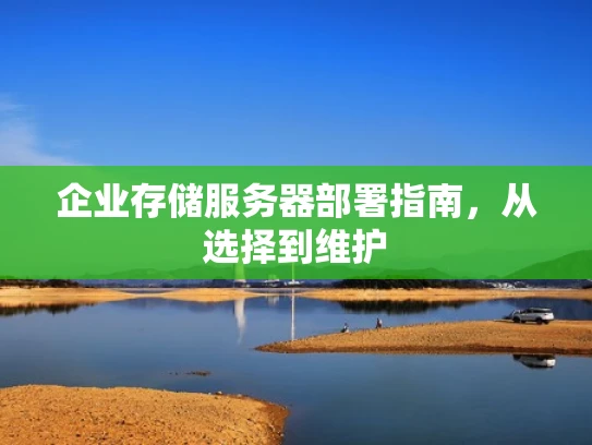 企业存储服务器部署指南，从选择到维护
