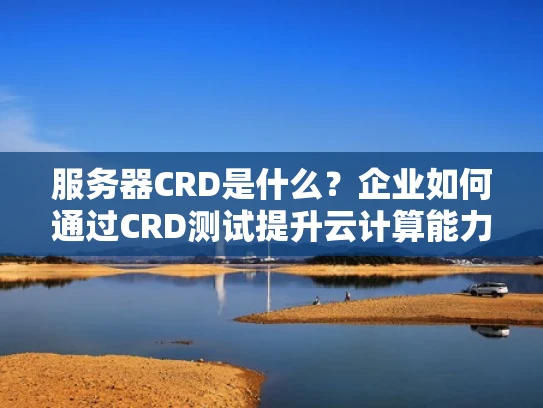 服务器CRD是什么？企业如何通过CRD测试提升云计算能力