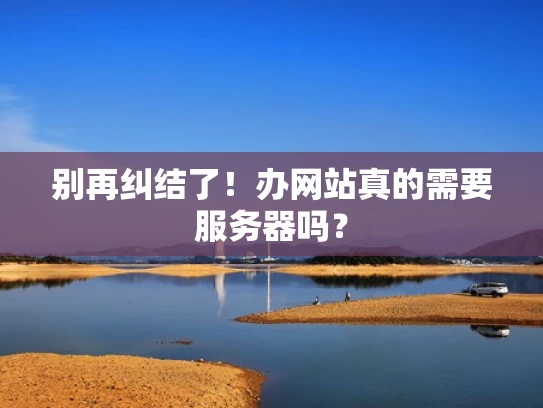 别再纠结了！办网站真的需要服务器吗？