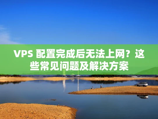 VPS 配置完成后无法上网？这些常见问题及解决方案