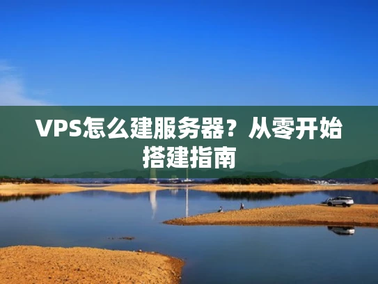 VPS怎么建服务器？从零开始搭建指南