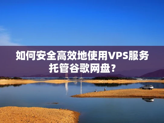 如何安全高效地使用VPS服务托管谷歌网盘？