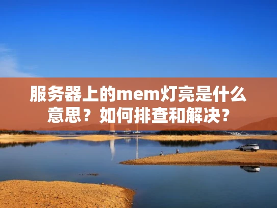 服务器上的mem灯亮是什么意思？如何排查和解决？