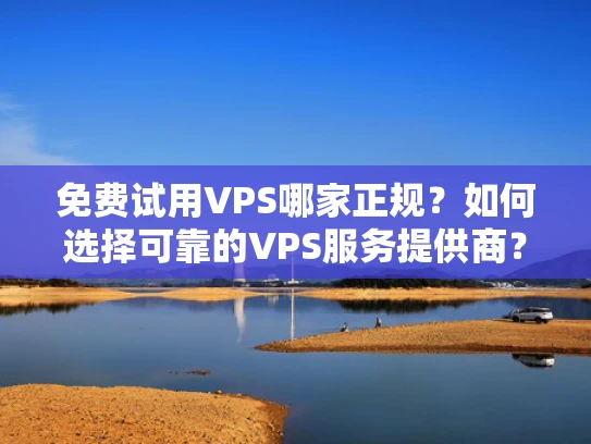 免费试用VPS哪家正规？如何选择可靠的VPS服务提供商？