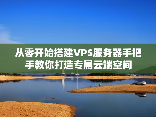 从零开始搭建VPS服务器手把手教你打造专属云端空间