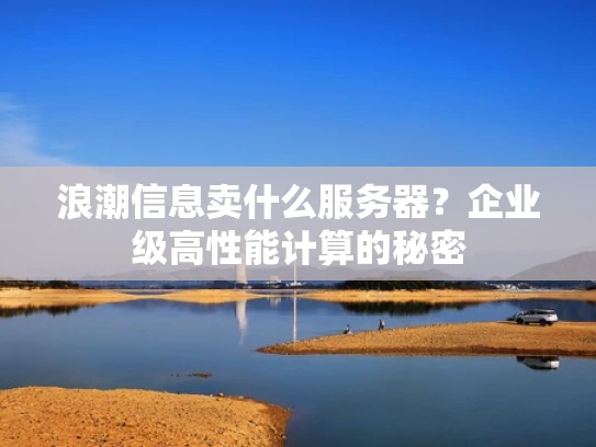 浪潮信息卖什么服务器？企业级高性能计算的秘密