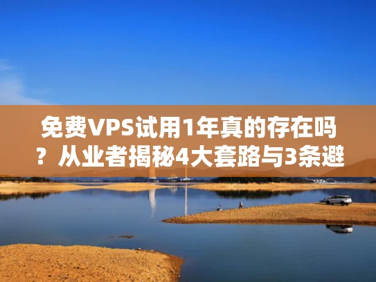 免费VPS试用1年真的存在吗？从业者揭秘4大套路与3条避坑法则