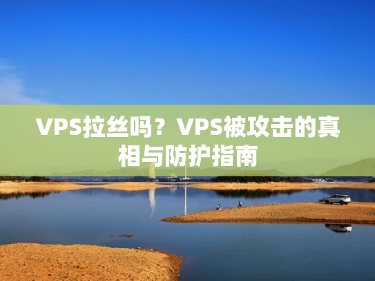 VPS拉丝吗？VPS被攻击的真相与防护指南
