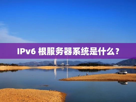 IPv6 根服务器系统是什么？