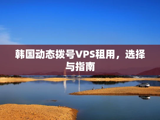 韩国动态拨号VPS租用，选择与指南