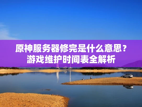 原神服务器修完是什么意思？游戏维护时间表全解析