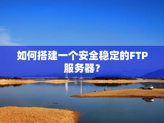 如何搭建一个安全稳定的FTP服务器？