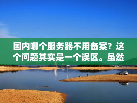国内哪个服务器不用备案？这个问题其实是一个误区。虽然有些服务器类型可以绕过备案，但真正无需备案的服务器非常有限。以下是一些常见误解和实际可行的解决方案