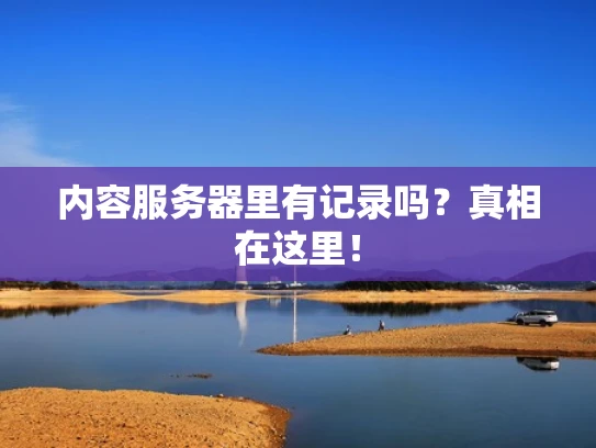 内容服务器里有记录吗？真相在这里！