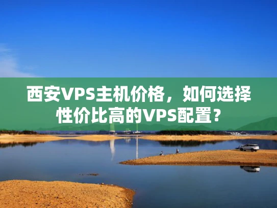 西安VPS主机价格，如何选择性价比高的VPS配置？