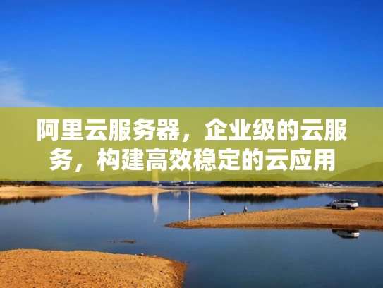 阿里云服务器，企业级的云服务，构建高效稳定的云应用