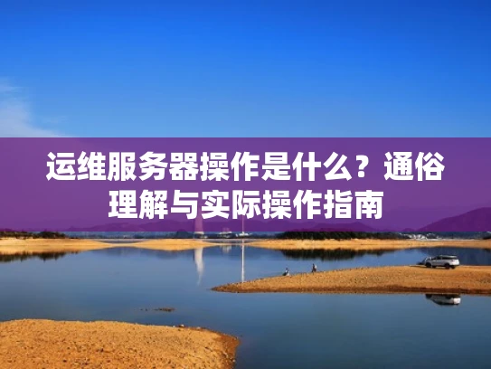 运维服务器操作是什么？通俗理解与实际操作指南