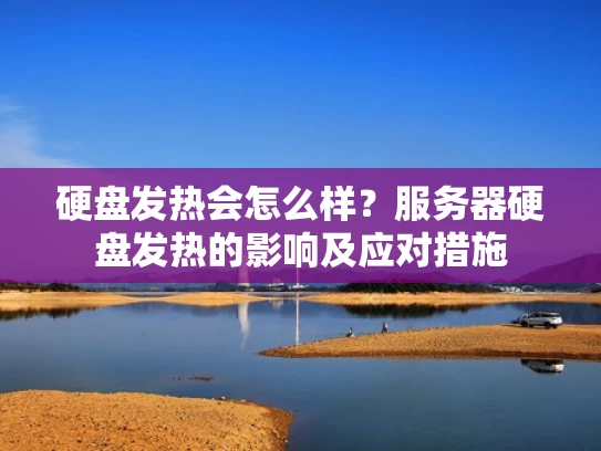 硬盘发热会怎么样？服务器硬盘发热的影响及应对措施