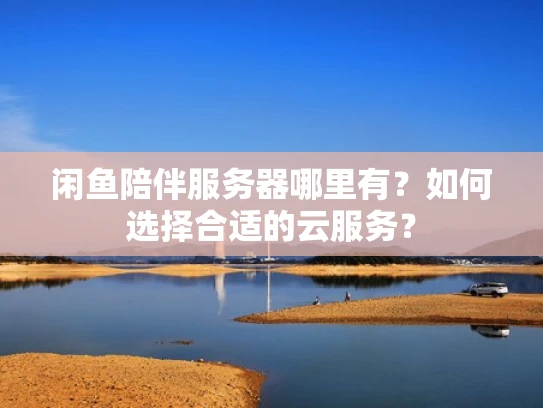 闲鱼陪伴服务器哪里有？如何选择合适的云服务？
