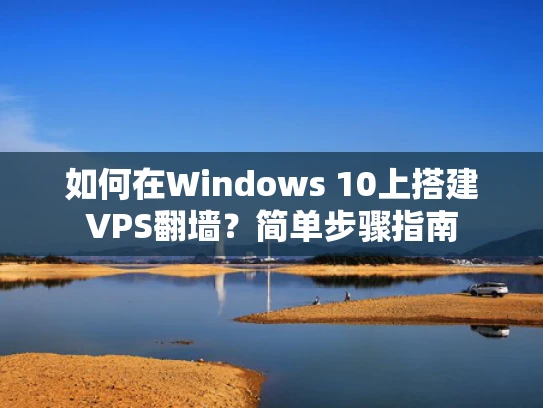 如何在Windows 10上搭建VPS翻墙？简单步骤指南