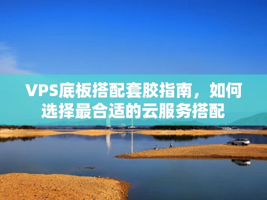 VPS底板搭配套胶指南，如何选择最合适的云服务搭配
