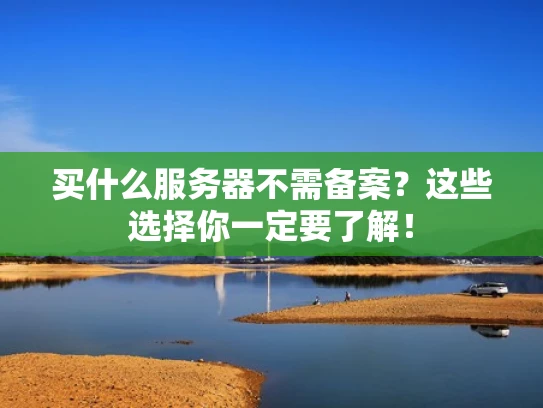 买什么服务器不需备案？这些选择你一定要了解！