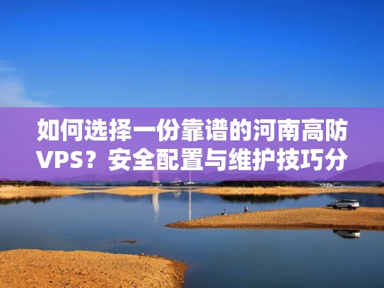 如何选择一份靠谱的河南高防VPS？安全配置与维护技巧分享