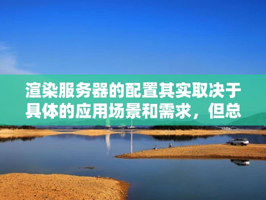 渲染服务器的配置其实取决于具体的应用场景和需求，但总体来说，配置越高，性能越强，能够处理的任务也越多。以下是一些关键点，帮助你更好地理解渲染服务器配置的重要性