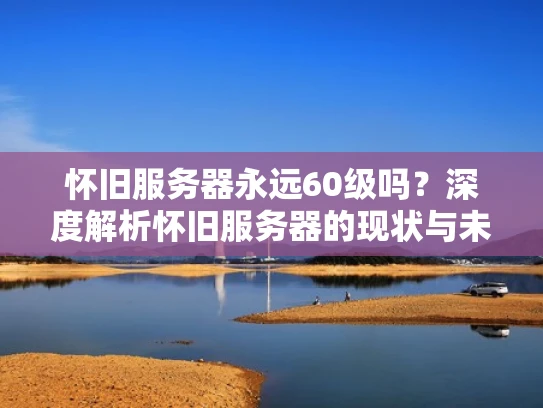 怀旧服务器永远60级吗？深度解析怀旧服务器的现状与未来