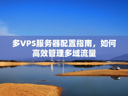 多VPS服务器配置指南，如何高效管理多域流量