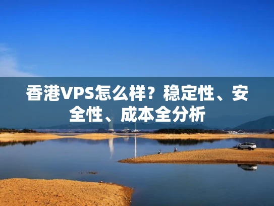 香港VPS怎么样？稳定性、安全性、成本全分析