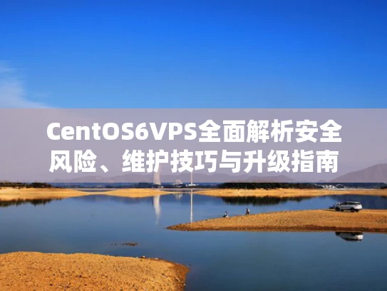 CentOS6VPS全面解析安全风险、维护技巧与升级指南