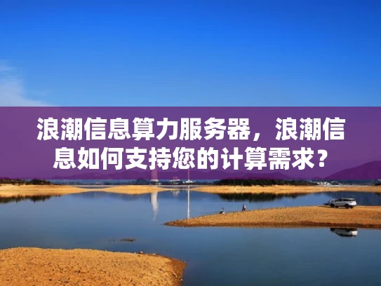 浪潮信息算力服务器，浪潮信息如何支持您的计算需求？