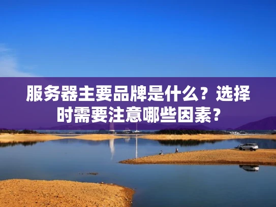 服务器主要品牌是什么？选择时需要注意哪些因素？