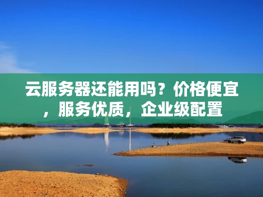 云服务器还能用吗？价格便宜，服务优质，企业级配置