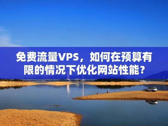 免费流量VPS，如何在预算有限的情况下优化网站性能？