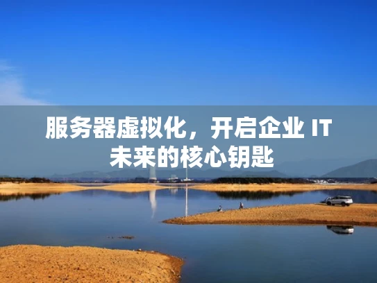 服务器虚拟化，开启企业 IT 未来的核心钥匙