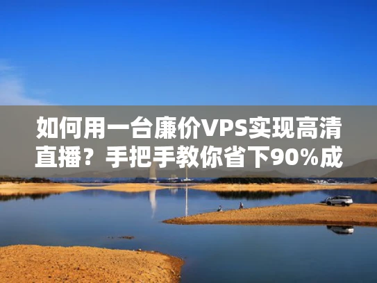 如何用一台廉价VPS实现高清直播？手把手教你省下90%成本！