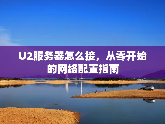 U2服务器怎么接，从零开始的网络配置指南