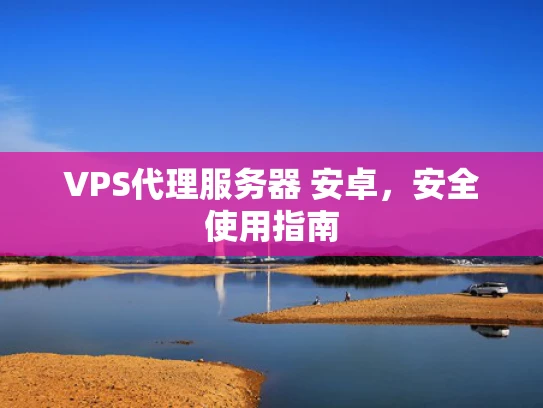 VPS代理服务器 安卓，安全使用指南