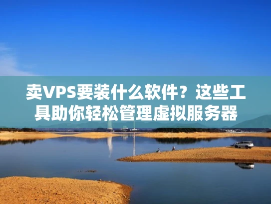 卖VPS要装什么软件？这些工具助你轻松管理虚拟服务器