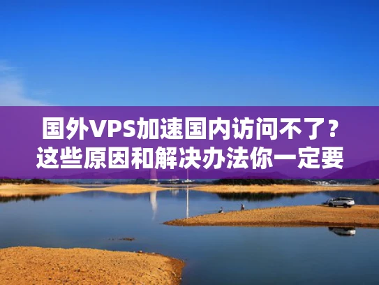 国外VPS加速国内访问不了？这些原因和解决办法你一定要知道！
