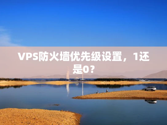 VPS防火墙优先级设置，1还是0？