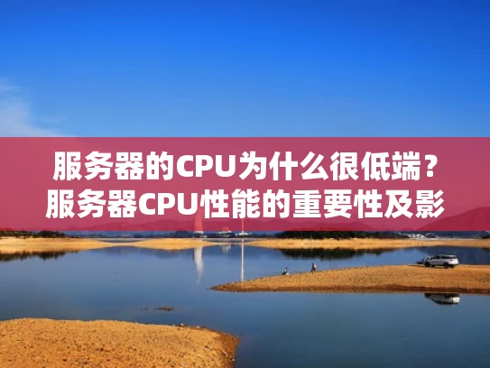 服务器的CPU为什么很低端？服务器CPU性能的重要性及影响因素解析