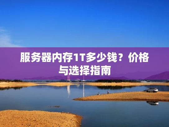 服务器内存1T多少钱？价格与选择指南