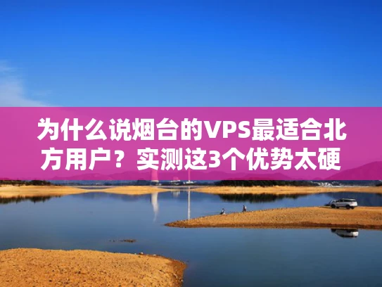 为什么说烟台的VPS最适合北方用户？实测这3个优势太硬核！