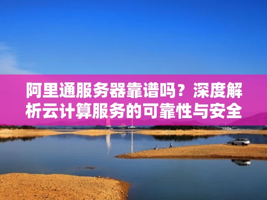 阿里通服务器靠谱吗？深度解析云计算服务的可靠性与安全性