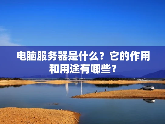 电脑服务器是什么？它的作用和用途有哪些？