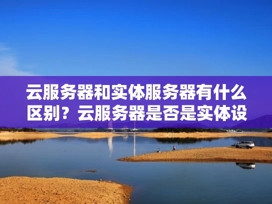 云服务器和实体服务器有什么区别？云服务器是否是实体设备？